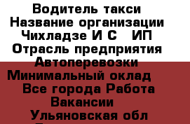 Водитель такси › Название организации ­ Чихладзе И.С., ИП › Отрасль предприятия ­ Автоперевозки › Минимальный оклад ­ 1 - Все города Работа » Вакансии   . Ульяновская обл.,Димитровград г.